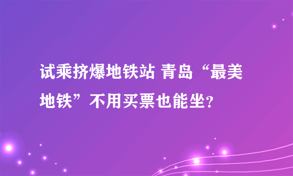 试乘挤爆地铁站 青岛“最美地铁”不用买票也能坐？