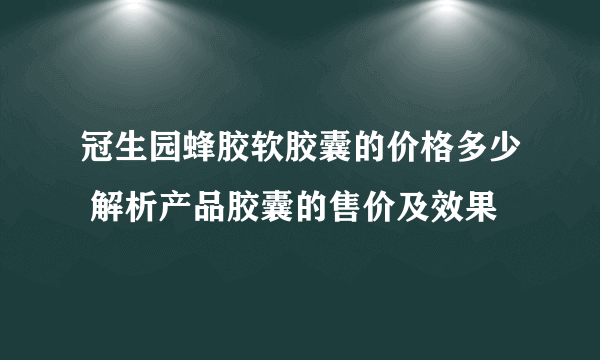 冠生园蜂胶软胶囊的价格多少 解析产品胶囊的售价及效果