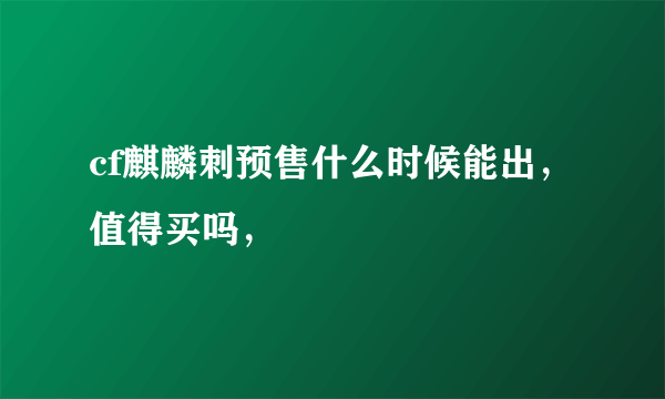 cf麒麟刺预售什么时候能出，值得买吗，