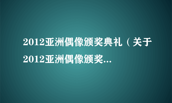 2012亚洲偶像颁奖典礼（关于2012亚洲偶像颁奖典礼的简介）