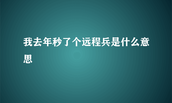 我去年秒了个远程兵是什么意思