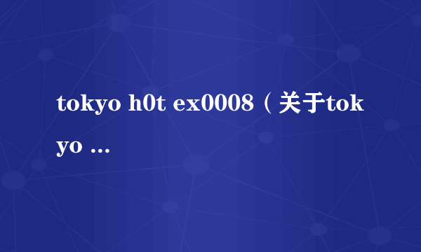 tokyo h0t ex0008（关于tokyo h0t ex0008的简介）