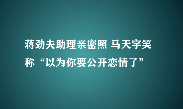 蒋劲夫助理亲密照 马天宇笑称“以为你要公开恋情了”