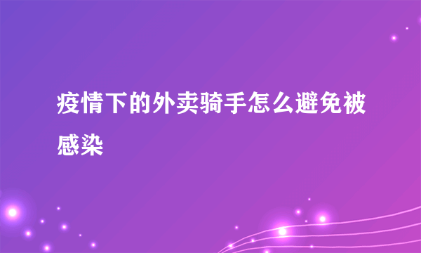 疫情下的外卖骑手怎么避免被感染