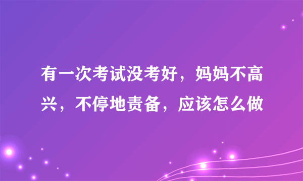 有一次考试没考好，妈妈不高兴，不停地责备，应该怎么做