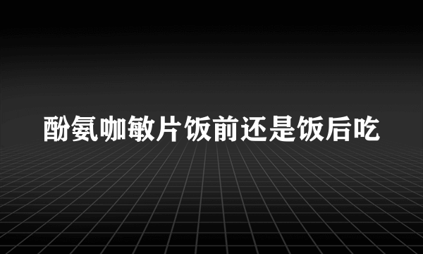 酚氨咖敏片饭前还是饭后吃