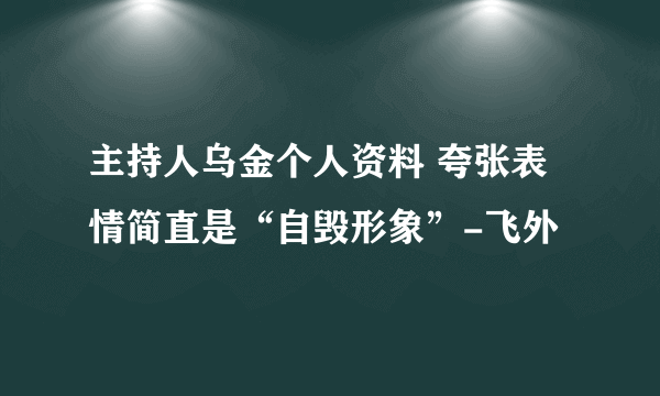 主持人乌金个人资料 夸张表情简直是“自毁形象”-飞外