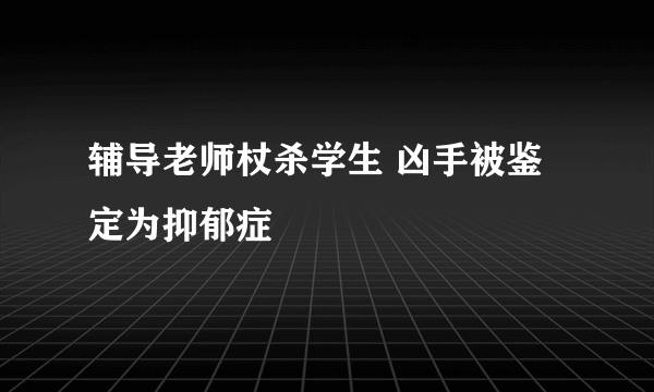 辅导老师杖杀学生 凶手被鉴定为抑郁症