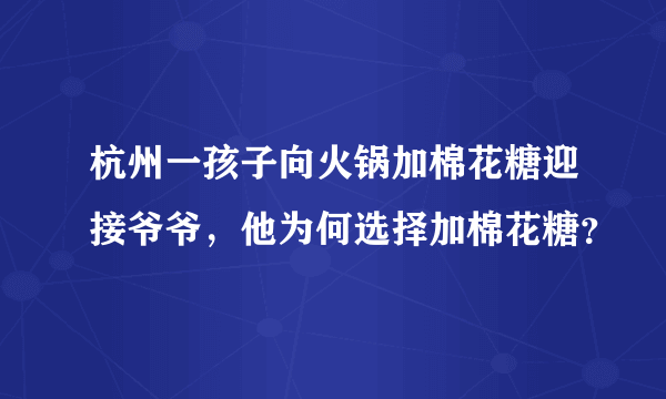 杭州一孩子向火锅加棉花糖迎接爷爷，他为何选择加棉花糖？