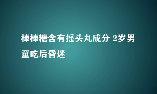 棒棒糖含有摇头丸成分 2岁男童吃后昏迷