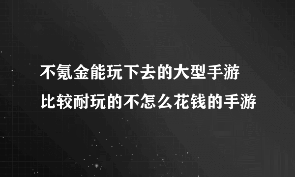 不氪金能玩下去的大型手游 比较耐玩的不怎么花钱的手游