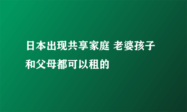 日本出现共享家庭 老婆孩子和父母都可以租的