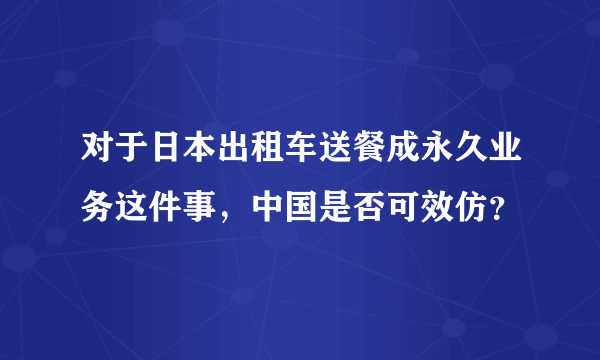 对于日本出租车送餐成永久业务这件事，中国是否可效仿？