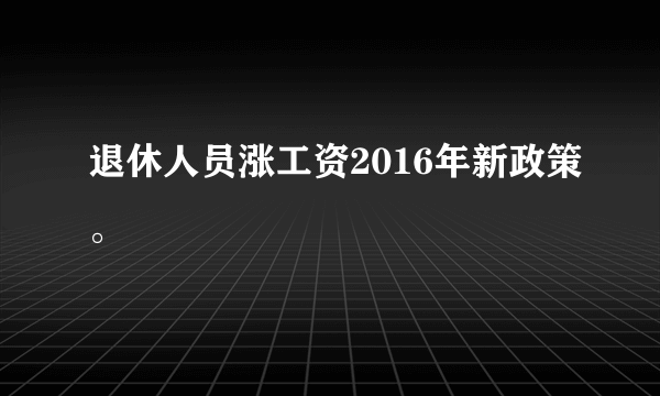 退休人员涨工资2016年新政策。