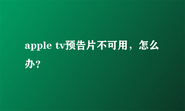 apple tv预告片不可用，怎么办？