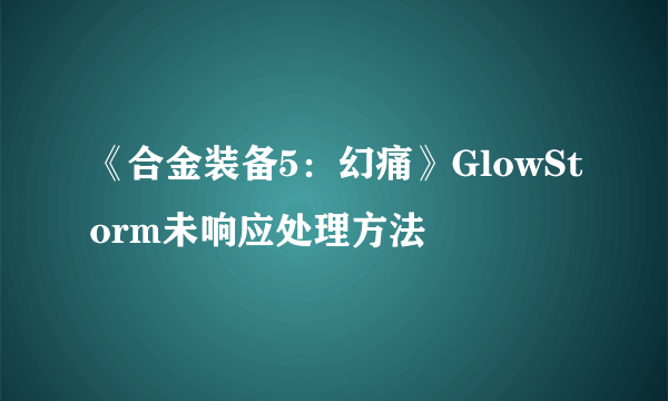 《合金装备5：幻痛》GlowStorm未响应处理方法