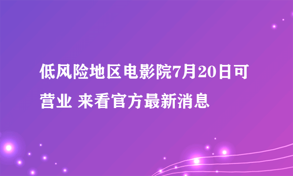 低风险地区电影院7月20日可营业 来看官方最新消息