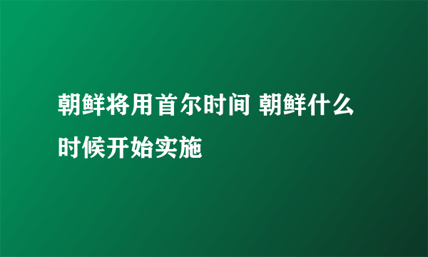 朝鲜将用首尔时间 朝鲜什么时候开始实施