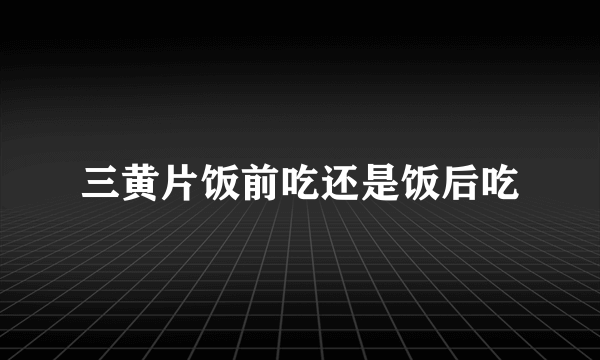 三黄片饭前吃还是饭后吃