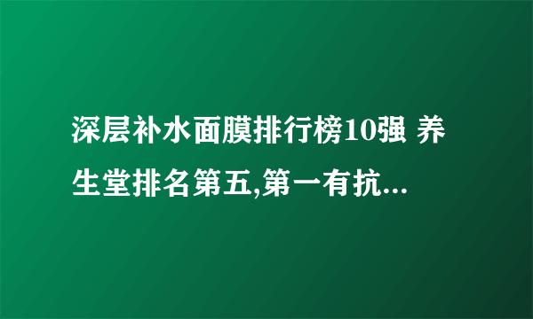 深层补水面膜排行榜10强 养生堂排名第五,第一有抗衰老作用