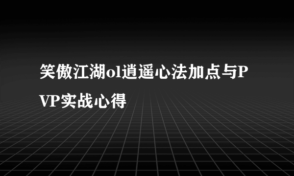 笑傲江湖ol逍遥心法加点与PVP实战心得