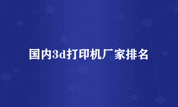 国内3d打印机厂家排名