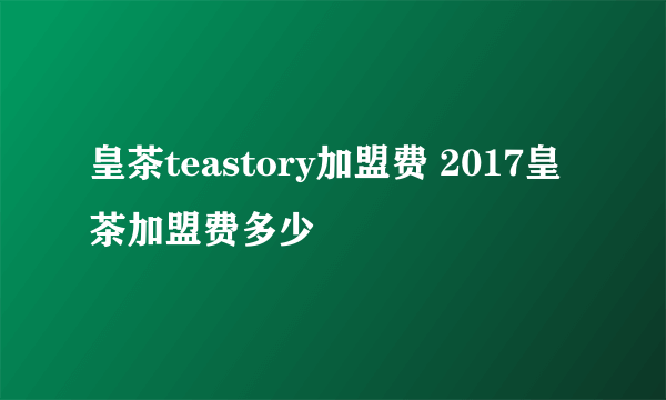 皇茶teastory加盟费 2017皇茶加盟费多少