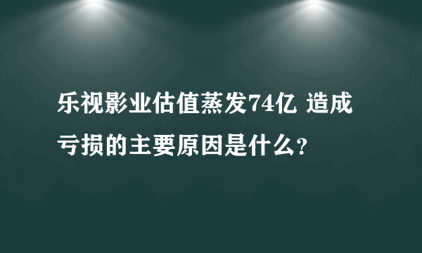 乐视影业估值蒸发74亿 造成亏损的主要原因是什么？