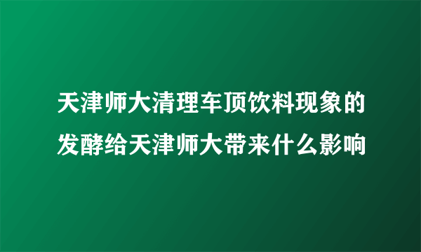 天津师大清理车顶饮料现象的发酵给天津师大带来什么影响