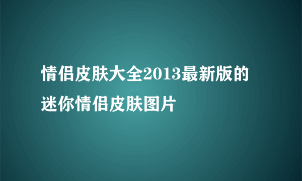 情侣皮肤大全2013最新版的 迷你情侣皮肤图片