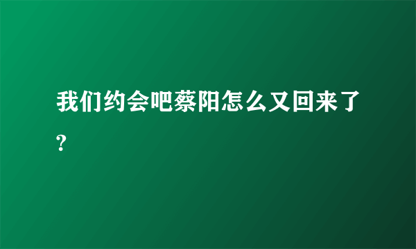 我们约会吧蔡阳怎么又回来了?