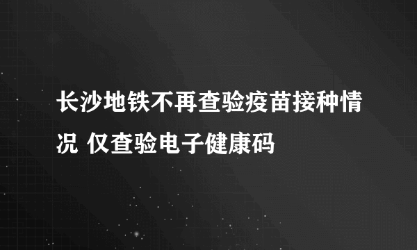 长沙地铁不再查验疫苗接种情况 仅查验电子健康码