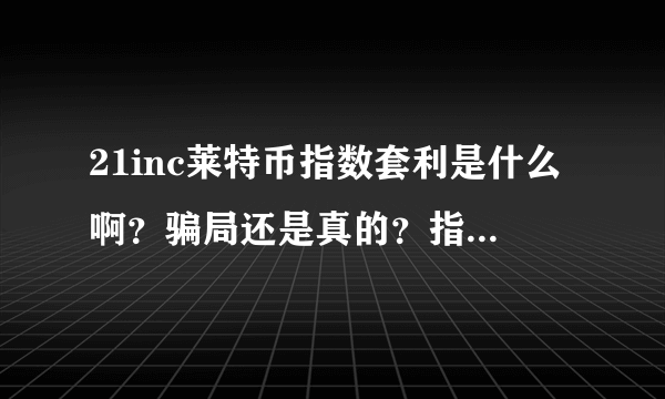 21inc莱特币指数套利是什么啊？骗局还是真的？指数套利又是什么