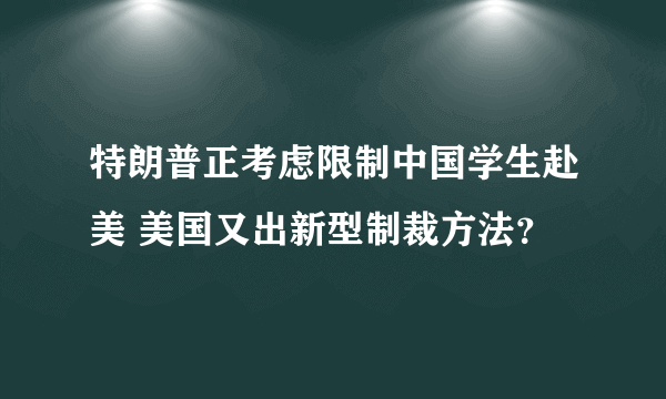 特朗普正考虑限制中国学生赴美 美国又出新型制裁方法？