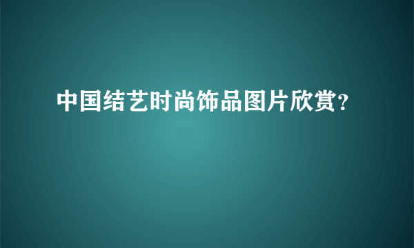 中国结艺时尚饰品图片欣赏？