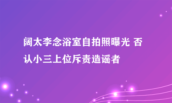 阔太李念浴室自拍照曝光 否认小三上位斥责造谣者