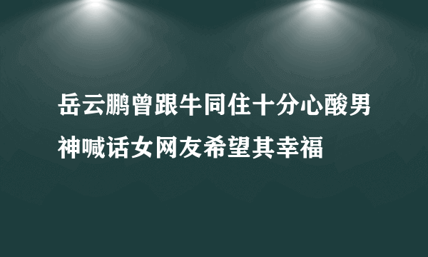 岳云鹏曾跟牛同住十分心酸男神喊话女网友希望其幸福