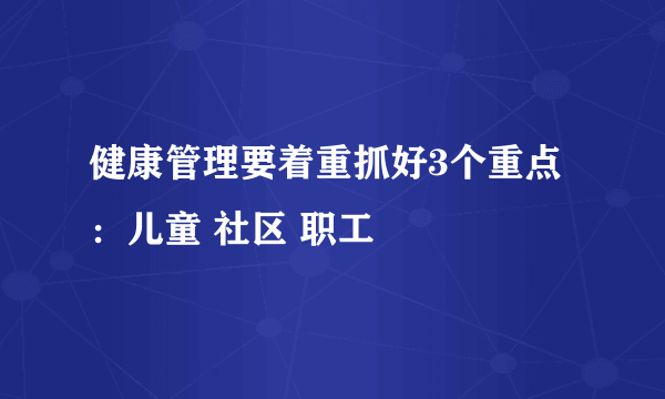 健康管理要着重抓好3个重点：儿童 社区 职工