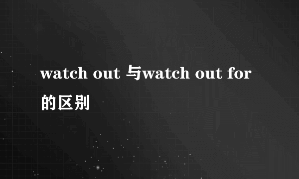 watch out 与watch out for的区别