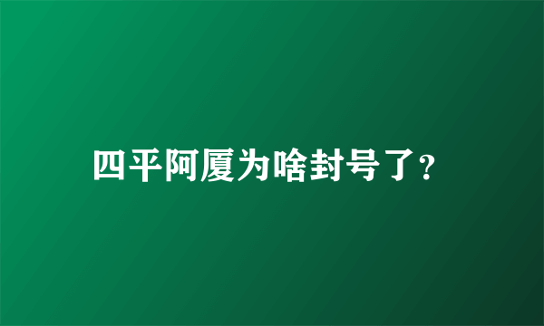 四平阿厦为啥封号了？