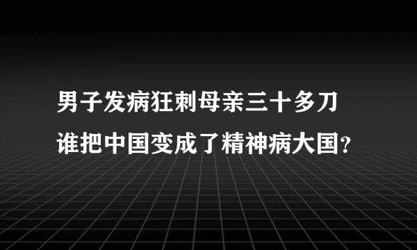 男子发病狂刺母亲三十多刀 谁把中国变成了精神病大国？