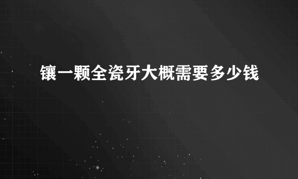 镶一颗全瓷牙大概需要多少钱