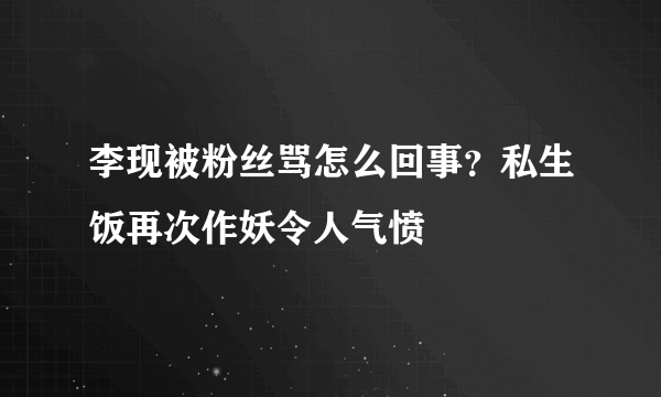 李现被粉丝骂怎么回事？私生饭再次作妖令人气愤