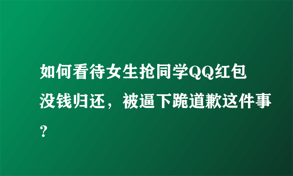 如何看待女生抢同学QQ红包没钱归还，被逼下跪道歉这件事？