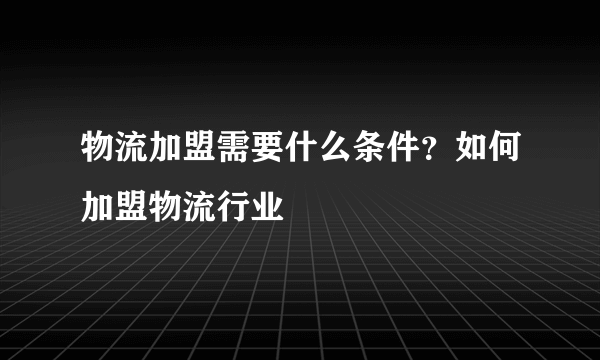 物流加盟需要什么条件？如何加盟物流行业