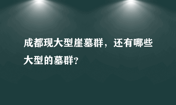 成都现大型崖墓群，还有哪些大型的墓群？