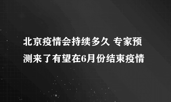 北京疫情会持续多久 专家预测来了有望在6月份结束疫情