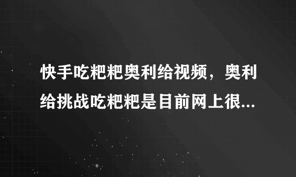 快手吃粑粑奥利给视频，奥利给挑战吃粑粑是目前网上很火的梗_飞外