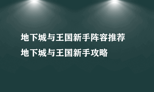 地下城与王国新手阵容推荐 地下城与王国新手攻略