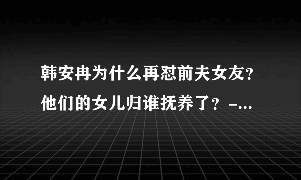 韩安冉为什么再怼前夫女友？他们的女儿归谁抚养了？- 飞外网